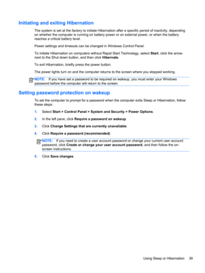 Page 49Initiating and exiting Hibernation
The system is set at the factory to initiate Hibernation after a specific period of inactivity, depending
on whether the computer is running on battery power or on external power, or when the battery
reaches a critical battery level.
Power settings and timeouts can be changed in Windows Control Panel.
To initiate Hibernation on computers without Rapid Start Technology, select Start, click the arrow
next to the Shut down button, and then click Hibernate.
To exit...