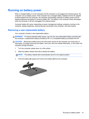 Page 51Running on battery power
When a charged battery is in the computer and the computer is not plugged into external power, the
computer runs on battery power. If the computer has a charged battery installed and the AC adapter
is disconnected from the computer, the computer automatically switches to battery power and the
display brightness decreases to conserve battery life. The battery in the computer slowly discharges
when the computer is off and unplugged from external power.
Computer battery life varies,...