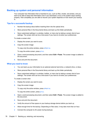 Page 88Backing up system and personal information
Your computer has information that is important to you, such as files, emails, and photos, and you
want to be able to keep that information even if you download a virus or the system stops working
properly. How completely you are able to recover your system depends on how recent your backup
is.
Tips for a successful backup
●Number the backup discs before inserting them into the optical drive.
●Store personal files in the Documents library and back up this folder...