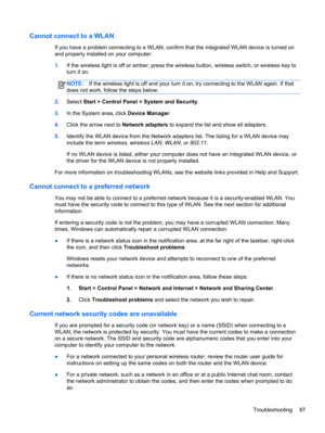 Page 97Cannot connect to a WLAN
If you have a problem connecting to a WLAN, confirm that the integrated WLAN device is turned on
and properly installed on your computer:
1.If the wireless light is off or amber, press the wireless button, wireless switch, or wireless key to
turn it on.
NOTE:If the wireless light is off and your turn it on, try connecting to the WLAN again. If that
does not work, follow the steps below.
2.Select Start > Control Panel > System and Security.
3.In the System area, click Device...
