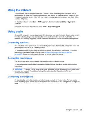Page 33Using the webcam
Your computer has an integrated webcam, a powerful social networking tool, that allows you to
communicate up close with friends and colleagues next door or on the other side of the world. With
the webcam, you can stream video with your instant messaging software, capture and share video,
and take still photos.
To start the webcam, select Start > All Programs > Communication and Chat > CyberLink
YouCam.
For details about using the webcam, select Start > Help and Support.
Using audio
On...