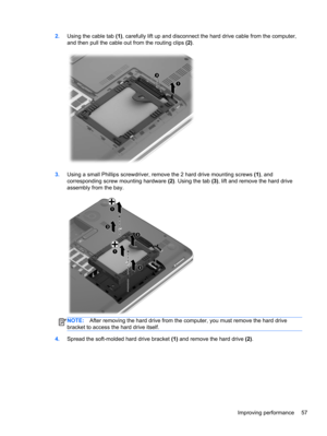 Page 672.Using the cable tab (1), carefully lift up and disconnect the hard drive cable from the computer,
and then pull the cable out from the routing clips (2).
3.Using a small Phillips screwdriver, remove the 2 hard drive mounting screws (1), and
corresponding screw mounting hardware (2). Using the tab (3), lift and remove the hard drive
assembly from the bay.
NOTE:After removing the hard drive from the computer, you must remove the hard drive
bracket to access the hard drive itself.
4.Spread the soft-molded...