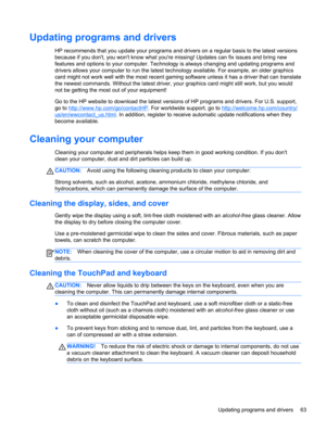 Page 73Updating programs and drivers
HP recommends that you update your programs and drivers on a regular basis to the latest versions
because if you dont, you wont know what youre missing! Updates can fix issues and bring new
features and options to your computer. Technology is always changing and updating programs and
drivers allows your computer to run the latest technology available. For example, an older graphics
card might not work well with the most recent gaming software unless it has a driver that can...