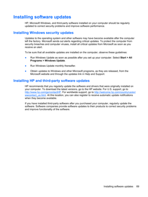 Page 79Installing software updates
HP, Microsoft Windows, and third-party software installed on your computer should be regularly
updated to correct security problems and improve software performance.
Installing Windows security updates
Updates to the operating system and other software may have become available after the computer
left the factory. Microsoft sends out alerts regarding critical updates. To protect the computer from
security breaches and computer viruses, install all critical updates from...