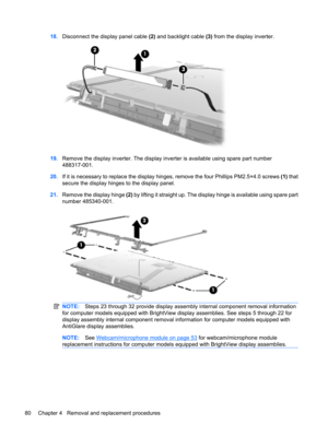 Page 8818.Disconnect the display panel cable (2) and backlight cable (3) from the display inverter.
19.Remove the display inverter. The display inverter is available using spare part number
488317-001.
20.If it is necessary to replace the display hinges, remove the four Phillips PM2.5×4.0 screws (1) that
secure the display hinges to the display panel.
21.Remove the display hinge (2) by lifting it straight up. The display hinge is available using spare part
number 485340-001.
NOTE:Steps 23 through 32 provide...