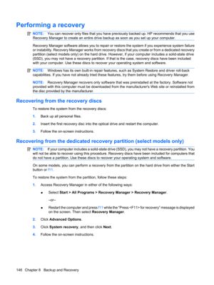 Page 154Performing a recovery
NOTE:You can recover only files that you have previously backed up. HP recommends that you use
Recovery Manager to create an entire drive backup as soon as you set up your computer.
Recovery Manager software allows you to repair or restore the system if you experience system failure
or instability. Recovery Manager works from recovery discs that you create or from a dedicated recovery
partition (select models only) on the hard drive. However, if your computer includes a solid-state...