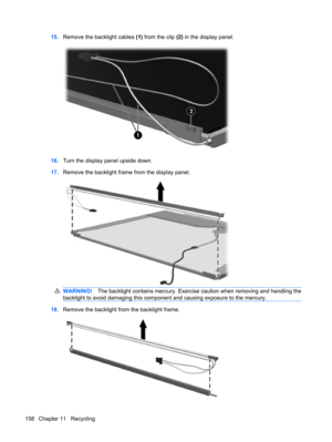 Page 16615.Remove the backlight cables (1) from the clip (2) in the display panel.
16.Turn the display panel upside down.
17.Remove the backlight frame from the display panel.
WARNING!The backlight contains mercury. Exercise caution when removing and handling the
backlight to avoid damaging this component and causing exposure to the mercury.
18.Remove the backlight from the backlight frame.
158 Chapter 11   Recycling 
