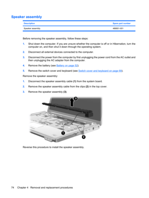 Page 82Speaker assembly
DescriptionSpare part number
Speaker assembly486801-001
Before removing the speaker assembly, follow these steps:
1.Shut down the computer. If you are unsure whether the computer is off or in Hibernation, turn the
computer on, and then shut it down through the operating system.
2.Disconnect all external devices connected to the computer.
3.Disconnect the power from the computer by first unplugging the power cord from the AC outlet and
then unplugging the AC adapter from the computer....