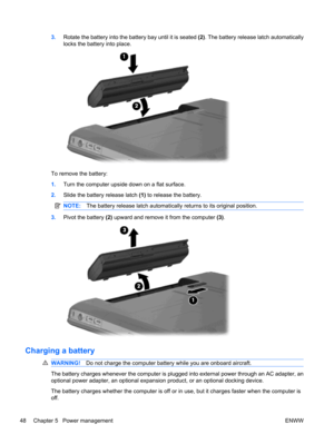 Page 583.Rotate the battery into the battery bay until it is seated (2). The battery release latch automatically
locks the battery into place.
To remove the battery:
1.Turn the computer upside down on a flat surface.
2.Slide the battery release latch (1) to release the battery.
NOTE:The battery release latch automatically returns to its original position.
3.Pivot the battery (2) upward and remove it from the computer (3).
Charging a battery
WARNING!Do not charge the computer battery while you are onboard...