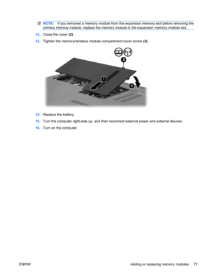 Page 87NOTE:If you removed a memory module from the expansion memory slot before removing the
primary memory module, replace the memory module in the expansion memory module slot.
12.Close the cover (2).
13.Tighten the memory/wireless module compartment cover screw (3).
14.Replace the battery.
15.Turn the computer right-side up, and then reconnect external power and external devices.
16.Turn on the computer.
ENWW Adding or replacing memory modules 77 