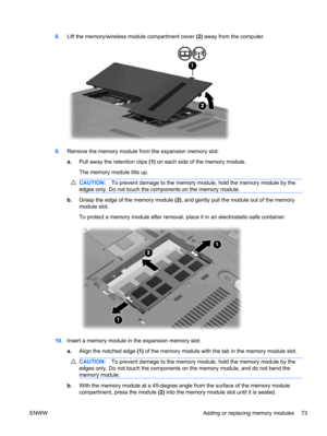 Page 838.Lift the memory/wireless module compartment cover (2) away from the computer.
9.Remove the memory module from the expansion memory slot:
a.Pull away the retention clips (1) on each side of the memory module.
The memory module tilts up.
CAUTION:To prevent damage to the memory module, hold the memory module by the
edges only. Do not touch the components on the memory module.
b.Grasp the edge of the memory module (2), and gently pull the module out of the memory
module slot.
To protect a memory module...