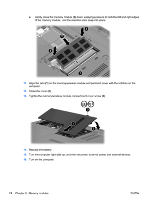 Page 84c.Gently press the memory module (3) down, applying pressure to both the left and right edges
of the memory module, until the retention clips snap into place.
11.Align the tabs (1) on the memory/wireless module compartment cover with the notches on the
computer.
12.Close the cover (2).
13.Tighten the memory/wireless module compartment cover screw (3).
14.Replace the battery.
15.Turn the computer right-side up, and then reconnect external power and external devices.
16.Turn on the computer.
74 Chapter 9...