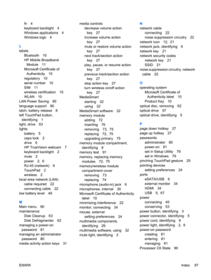 Page 107fn 4
keyboard backlight 4
Windows applications 4
Windows logo 4
L
labels
Bluetooth 10
HP Mobile Broadband
Module 11
Microsoft Certificate of
Authenticity 10
regulatory 10
serial number 10
SIM 11
wireless certification 10
WLAN 10
LAN Power Saving 90
language support 90
latch, battery release 8
left TouchPad button,
identifying 1
light, drive 63
lights
battery 5
caps lock 2
drive 6
HP TrueVision webcam 7
keyboard backlight 2
mute 2
power 2,  6
RJ-45 (network) 6
TouchPad 2
wireless 2
local area network...