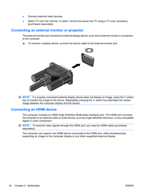 Page 44●Connect external video devices
●Watch TV over the Internet, or watch, record and pause live TV using a TV tuner accessory
(purchased separately)
Connecting an external monitor or projector
The external monitor port connects an external display device, such as an external monitor or a projector,
to the computer.
▲To connect a display device, connect the device cable to the external monitor port.
NOTE:If a properly connected external display device does not display an image, press the f4 action
key to...