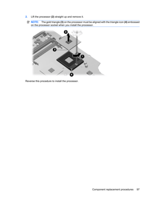 Page 1052.Lift the processor (2) straight up and remove it.
NOTE:The gold triangle (3) on the processor must be aligned with the triangle icon (4) embossed
on the processor socket when you install the processor.
Reverse this procedure to install the processor.
Component replacement procedures 97 