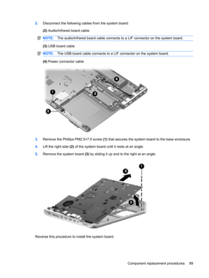 Page 972.Disconnect the following cables from the system board:
(2) Audio/infrared board cable
NOTE:The audio/infrared board cable connects to a LIF connector on the system board.
(3) USB board cable
NOTE:The USB board cable connects to a LIF connector on the system board.
(4) Power connector cable
3.Remove the Phillips PM2.5×7.0 screw (1) that secures the system board to the base enclosure.
4.Lift the right side (2) of the system board until it rests at an angle.
5.Remove the system board (3) by sliding it up...