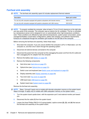 Page 100Fan/heat sink assembly
NOTE:The fan/heat sink assembly spare kit includes replacement thermal material.
DescriptionSpare part number
For use only with computers equipped with graphics subsystems with discrete memory532141-001
For use only with computers equipped with graphics subsystems with UMA memory 532142-001
NOTE:To properly ventilate the computer, allow at least a 7.6-cm (3-inch) clearance on the right side
and rear panel of the computer. The computer uses an electric fan for ventilation. The fan...