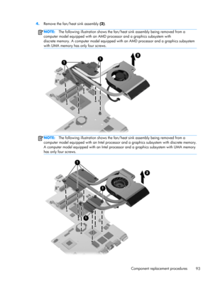 Page 1014.
Remove the fan/heat sink assembly (2).
NOTE:The following illustration shows the fan/heat sink assembly being removed from a
computer model equipped with an AMD processor and a graphics subsystem with
discrete memory. A computer model equipped with an AMD processor and a graphics subsystem
with UMA memory has only four screws.
NOTE:The following illustration shows the fan/heat sink assembly being removed from a
computer model equipped with an Intel processor and a graphics subsystem with discrete...