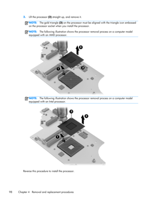Page 1062.
Lift the processor (2) straight up, and remove it.
NOTE:The gold triangle (3) on the processor must be aligned with the triangle icon embossed
on the processor socket when you install the processor.
NOTE:The following illustration shows the processor removal process on a computer model
equipped with an AMD processor.
NOTE:The following illustration shows the processor removal process on a computer model
equipped with an Intel processor.
Reverse this procedure to install the processor.
98 Chapter 4...