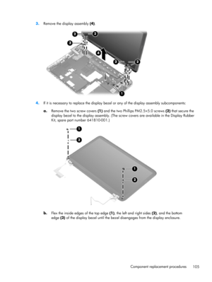 Page 1133.
Remove the display assembly (4).
4.If it is necessary to replace the display bezel or any of the display assembly subcomponents:
a.Remove the two screw covers (1) and the two Phillips PM2.5×5.0 screws (2) that secure the
display bezel to the display assembly. (The screw covers are available in the Display Rubber
Kit, spare part number 641810-001.)
b.
Flex the inside edges of the top edge (1), the left and right sides (2), and the bottom
edge (3) of the display bezel until the bezel disengages from the...