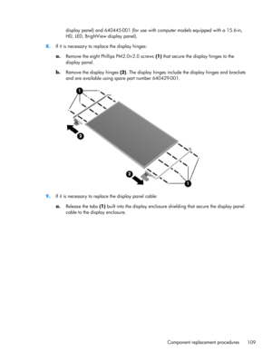 Page 117display panel) and 640445-001 (for use with computer models equipped with a 15.6-in,
HD, LED, BrightView display panel).
8.If it is necessary to replace the display hinges:
a.
Remove the eight Phillips PM2.0×2.0 screws (1) that secure the display hinges to the
display panel.
b.Remove the display hinges (2). The display hinges include the display hinges and brackets
and are available using spare part number 640429-001.
9.If it is necessary to replace the display panel cable:
a.Release the tabs (1) built...