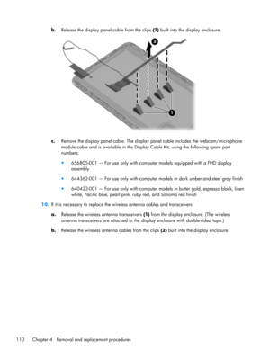 Page 118b.
Release the display panel cable from the clips (2) built into the display enclosure.
c.Remove the display panel cable. The display panel cable includes the webcam/microphone
module cable and is available in the Display Cable Kit, using the following spare part
numbers:
●
656805-001 — For use only with computer models equipped with a FHD display
assembly
●
644362-001 — For use only with computer models in dark umber and steel gray finish
●
640423-001 — For use only with computer models in butter gold,...