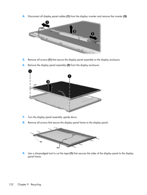 Page 1404.
Disconnect all display panel cables (1) from the display inverter and remove the inverter (2).
5.Remove all screws (1) that secure the display panel assembly to the display enclosure.
6.Remove the display panel assembly (2) from the display enclosure.
7.Turn the display panel assembly upside down.
8.
Remove all screws that secure the display panel frame to the display panel.
9.Use a sharp-edged tool to cut the tape (1) that secures the sides of the display panel to the display
panel frame.
132 Chapter...