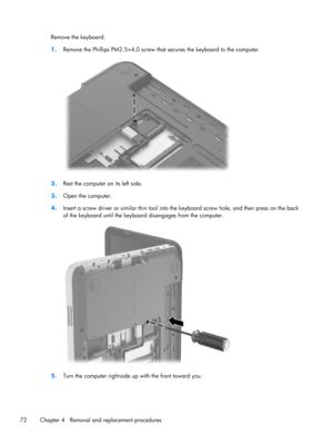 Page 80Remove the keyboard:
1.Remove the Phillips PM2.5×4.0 screw that secures the keyboard to the computer.
2.Rest the computer on its left side.
3.Open the computer.
4.Insert a screw driver or similar thin tool into the keyboard screw hole, and then press on the back
of the keyboard until the keyboard disengages from the computer.
5.Turn the computer right-side up with the front toward you.
72 Chapter 4   Removal and replacement procedures 