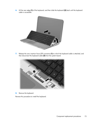 Page 816.
Lift the rear edge (1) of the keyboard, and then slide the keyboard (2) back until the keyboard
cable is accessible.
7.
Release the zero insertion force (ZIF) connector (1) to which the keyboard cable is attached, and
then disconnect the keyboard cable (2) from the system board.
8.Remove the keyboard.
Reverse this procedure to install the keyboard.
Component replacement procedures
73 