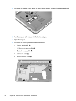 Page 963.
Disconnect the speaker cable (1) and the optical drive connector cable (2) from the system board.
4.Turn the computer right side up, with the front toward you.
5.Open the computer.
6.Disconnect the following cables from the system board:
●
Display panel cable (1)
●
Webcam/microphone cable (2)
●
Bluetooth module cable (3)
●
USB board cable (4)
●
Power connector cable (5)
88 Chapter 4   Removal and replacement procedures 