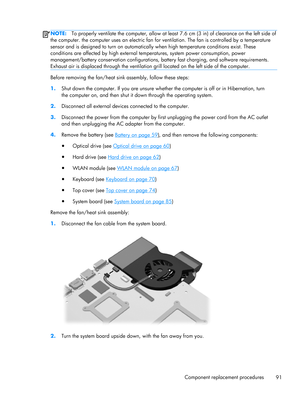 Page 99NOTE:To properly ventilate the computer, allow at least 7.6 cm (3 in) of clearance on the left side of
the computer. the computer uses an electric fan for ventilation. The fan is controlled by a temperature
sensor and is designed to turn on automatically when high temperature conditions exist. These
conditions are affected by high external temperatures, system power consumption, power
management/battery conservation configurations, battery fast charging, and software requirements.
Exhaust air is...