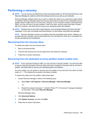 Page 147Performing a recovery
NOTE:You can recover only files that you have previously backed up. HP recommends that you use
Recovery Manager to create an entire drive backup as soon as you set up your computer.
Recovery Manager software allows you to repair or restore the system if you experience system failure
or instability. Recovery Manager works from recovery discs that you create or from a dedicated recovery
partition (select models only) on the hard drive. However, if your computer includes a solid-state...