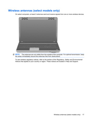 Page 25Wireless antennas (select models only)
On select computers, at least 2 antennas send and receive signals from one or more wireless devices.
NOTE:The antennas are not visible from the outside of the computer. For optimal transmission, keep
the areas immediately around the antennas free from obstructions.
To see wireless regulatory notices, refer to the section of the Regulatory, Safety and Environmental
Notices that applies to your country or region. These notices are located in Help and Support.
Wireless...