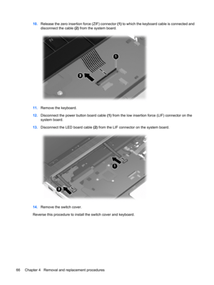 Page 7410.Release the zero insertion force (ZIF) connector (1) to which the keyboard cable is connected and
disconnect the cable (2) from the system board.
11.Remove the keyboard.
12.Disconnect the power button board cable (1) from the low insertion force (LIF) connector on the
system board.
13.Disconnect the LED board cable (2) from the LIF connector on the system board.
14.Remove the switch cover.
Reverse this procedure to install the switch cover and keyboard.
66 Chapter 4   Removal and replacement procedures 