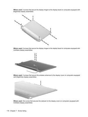 Page 126Where used: 4 screws that secure the display hinges to the display bezel on computers equipped with
BrightView display assemblies
Where used: 8 screws that secure the display hinges to the display bezel on computers equipped with
AntiGlare display assemblies
Where used: 2 screws that secure the wireless antennas to the display cover on computers equipped
with BrightView display assemblies
Where used: One screw that secures the webcam to the display cover on computers equipped with
AntiGlare display...