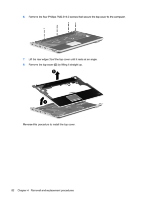 Page 906.Remove the four Phillips PM2.5×4.0 screws that secure the top cover to the computer.
7.Lift the rear edge (1) of the top cover until it rests at an angle.
8.Remove the top cover (2) by lifting it straight up.
Reverse this procedure to install the top cover.
82 Chapter 4   Removal and replacement procedures 