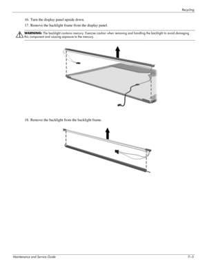 Page 131Recycling
Maintenance and Service Guide11 – 5
16. Turn the display panel upside down. 
17. Remove the backlight frame from the display panel. 
Å
WARNING: The backlight contains mercury. Exercise caution when removing and handling the backlight to avoid damaging 
this component and causing exposure to the mercury. 
18. Remove the backlight from the backlight frame.  