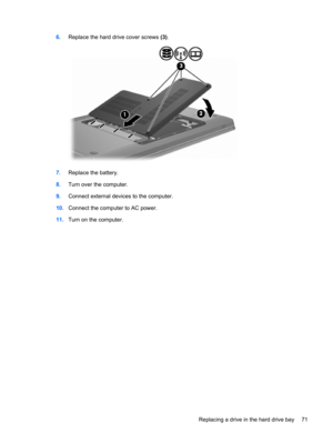 Page 816.Replace the hard drive cover screws (3).
7.Replace the battery.
8.Turn over the computer.
9.Connect external devices to the computer.
10.Connect the computer to AC power.
11.Turn on the computer.
Replacing a drive in the hard drive bay 71 