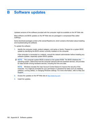 Page 116B Software updates
Updated versions of the software provided with the computer might be available on the HP Web site.
Most software and BIOS updates on the HP Web site are packaged in compressed files called
SoftPaqs.
Some download packages contain a file named Readme.txt, which contains information about installing
and troubleshooting the software.
To update the software:
1.Identify the computer model, product category, and series or family. Prepare for a system BIOS
update by identifying the BIOS...