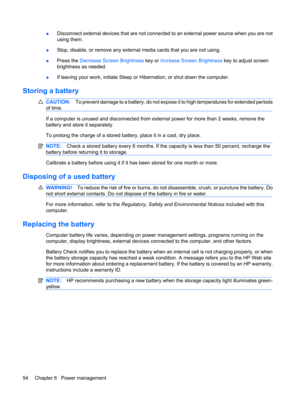Page 64●Disconnect external devices that are not connected to an external power source when you are not
using them.
●Stop, disable, or remove any external media cards that you are not using.
●Press the Decrease Screen Brightness key or Increase Screen Brightness key to adjust screen
brightness as needed.
●If leaving your work, initiate Sleep or Hibernation, or shut down the computer.
Storing a battery
CAUTION:To prevent damage to a battery, do not expose it to high temperatures for extended periods
of time.
If...