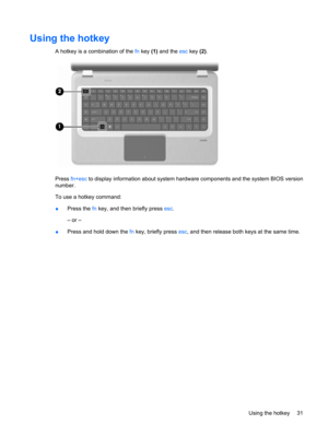 Page 41Using the hotkey
A hotkey is a combination of the fn key (1) and the esc key (2).
Press fn+esc to display information about system hardware components and the system BIOS version
number.
To use a hotkey command:
●Press the fn key, and then briefly press esc.
– or –
●Press and hold down the fn key, briefly press esc, and then release both keys at the same time.
Using the hotkey 31 