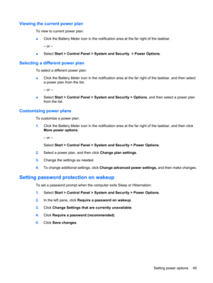 Page 55Viewing the current power plan
To view to current power plan:
●Click the Battery Meter icon in the notification area at the far right of the taskbar.
– or –
●Select Start > Control Panel > System and Security  > Power Options.
Selecting a different power plan
To select a different power plan:
●Click the Battery Meter icon in the notification area at the far right of the taskbar, and then select
a power plan from the list.
– or –
●Select Start > Control Panel > System and Security > Options, and then...