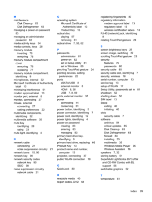 Page 105M
maintenance
Disk Cleanup 63
Disk Defragmenter 63
managing a power-on password
83
managing an administrator
password 82
media activity keys 34
media controls, keys 28
memory module
inserting 76
removing 76
memory module compartment
cover
removing 76
replacing 77
memory module compartment,
identifying 9
microphones, internal 32
Microsoft Certificate of Authenticity
label 13
minimizing interference 91
modem approval label 13
monitor port, external 8
monitor, connecting 37
mouse, external
connecting 27...
