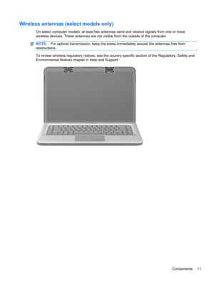 Page 17Wireless antennas (select models only)
On select computer models, at least two antennas send and receive signals from one or more
wireless devices. These antennas are not visible from the outside of the computer.
NOTE:For optimal transmission, keep the areas immediately around the antennas free from
obstructions.
To review wireless regulatory notices, see the country-specific section of the Regulatory, Safety and
Environmental Notices chapter in Help and Support.
Components 11 