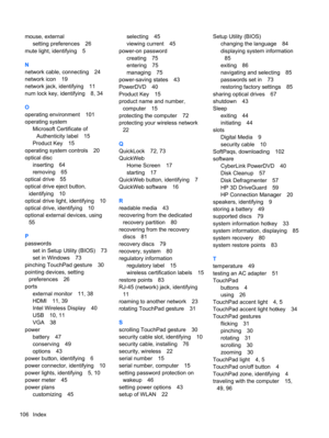 Page 116mouse, external
setting preferences 26
mute light, identifying 5
N
network cable, connecting 24
network icon 19
network jack, identifying 11
num lock key, identifying 8, 34
O
operating environment 101
operating system
Microsoft Certificate of
Authenticity label 15
Product Key 15
operating system controls 20
optical disc
inserting 64
removing 65
optical drive 55
optical drive eject button,
identifying 10
optical drive light, identifying 10
optical drive, identifying 10
optional external devices, using
55...