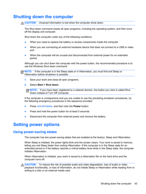 Page 53Shutting down the computer
CAUTION:Unsaved information is lost when the computer shuts down.
The Shut down command closes all open programs, including the operating system, and then turns
off the display and computer.
Shut down the computer under any of the following conditions:
●When you need to replace the battery or access components inside the computer
●When you are connecting an external hardware device that does not connect to a USB or video
port
●When the computer will be unused and disconnected...