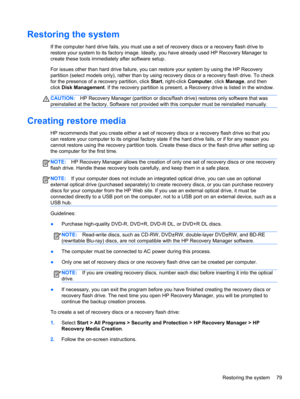 Page 89Restoring the system
If the computer hard drive fails, you must use a set of recovery discs or a recovery flash drive to
restore your system to its factory image. Ideally, you have already used HP Recovery Manager to
create these tools immediately after software setup.
For issues other than hard drive failure, you can restore your system by using the HP Recovery
partition (select models only), rather than by using recovery discs or a recovery flash drive. To check
for the presence of a recovery...
