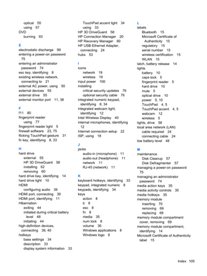 Page 115optical 55
using 57
DVD
burning 93
E
electrostatic discharge 99
entering a power-on password
75
entering an administrator
password 74
esc key, identifying 8
existing wireless network,
connecting to 21
external AC power, using 50
external devices 55
external drive 55
external monitor port 11, 38
F
f11 80
fingerprint reader
using 77
fingerprint reader light 5
firewall software 23, 75
flicking TouchPad gesture 31
fn key, identifying 8, 33
H
hard drive
external 55
HP 3D DriveGuard 58
installing 62
removing...