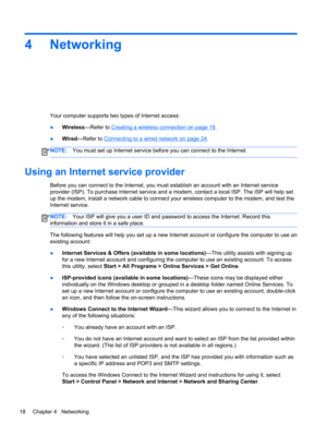 Page 284Networking
Your computer supports two types of Internet access:
●Wireless—Refer to 
Creating a wireless connection on page 19.
●Wired—Refer to 
Connecting to a wired network on page 24.
NOTE:You must set up Internet service before you can connect to the Internet.
Using an Internet service provider
Before you can connect to the Internet, you must establish an account with an Internet service
provider (ISP). To purchase Internet service and a modem, contact a local ISP. The ISP will help set
up the modem,...