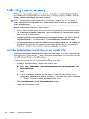 Page 90Performing a system recovery
HP Recovery Manager software allows you to repair or restore the computer to its original factory
state. HP Recovery Manager works from recovery discs, a recovery flash drive, or from a dedicated
recovery partition (select models only) on the hard drive. 
NOTE:A system restore must be performed if the computer hard drive fails or if all attempts to
correct any functional computer issues fail. A system restore should be used as a final attempt to
correct computer issues.
Note...